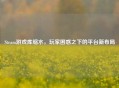 Steam游戏库缩水，玩家困惑之下的平台新布局