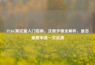 PUBG测试服入门指南，注册步骤全解析，是否需要申请一文说清