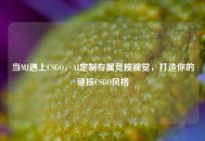 当MJ遇上CSGO，AI定制专属竞技视觉，打造你的硬核CSGO风格