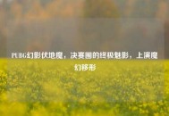 PUBG幻影伏地魔，决赛圈的终极魅影，上演魔幻移形