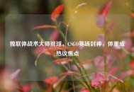 独联体战术***胖球，CSGO赛场封神，体重成热议焦点