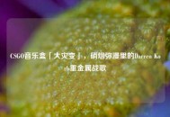 CSGO音乐盒「大灾变」，硝烟弥漫里的Darren Korb重金属战歌