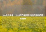 16G内存手机，玩CF的热血困境与微信使用的够用疑问