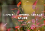 CS:GO沙城2（Dust2）战术全解析，关键点位与攻防布局指南
