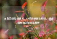 王者荣耀靠前选将，BP阶段掌握主动权，锁定胜局的关键玩法解析