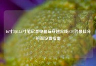 16寸与15.6寸笔记本电脑玩穿越火线(CF)的更佳分辨率设置指南