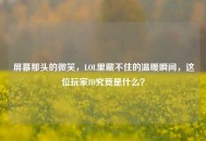 屏幕那头的微笑，LOL里藏不住的温暖瞬间，这位玩家ID究竟是什么？