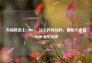 天蝎座遇上COD16，战火淬炼纯粹，揭秘天蝎玩家最适配英雄