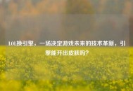 LOL换引擎，一场决定游戏未来的技术革新，引擎能开出皮肤吗？
