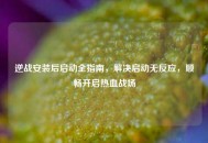 逆战安装后启动全指南，解决启动无反应，顺畅开启热血战场