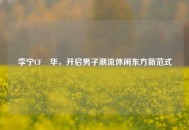 李宁CF玥华，开启男子潮流休闲东方新范式