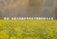 逆战，在枪火热血中书写永不落幕的战斗人生