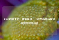 CSGO创意工坊，城堡高楼——战术高地与视觉盛宴的完美结合