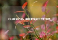 CSGO冥河之神，硝烟里穿梭的死亡信使
