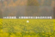 LOL坑货图鉴，从青铜操作到王者心态的生存指南