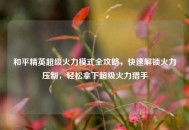 和平精英超级火力模式全攻略，快速解锁火力压制，轻松拿下超级火力猎手