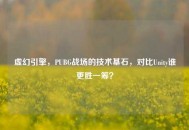 虚幻引擎，PUBG战场的技术基石，对比Unity谁更胜一筹？