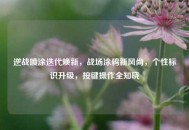 逆战喷涂迭代焕新，战场涂鸦新风尚，个性标识升级，按键操作全知晓