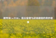 钢琴块3×PUBG，指尖旋律与战场硝烟的奇妙碰撞