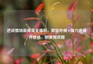 逆战猎场新掉落全爆料，限定外观+强力道具齐登场，附使用攻略