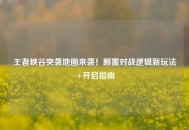 王者峡谷突袭地图来袭！颠覆对战逻辑新玩法+开启指南