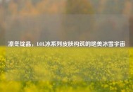 凛冬绽晶，LOL冰系列皮肤构筑的绝美冰雪宇宙