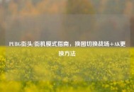 PUBG街头/街机模式指南，换图切换战场+AK更换     