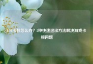 LOL卡住怎么办？5种快速退出     解决游戏卡顿问题