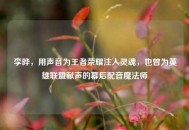 李晔，用声音为王者荣耀注入灵魂，也曾为英雄联盟献声的幕后配音魔法师