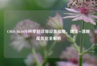 CSGO 16:10分辨率超详细设置指南，调法+清晰度优化全解析