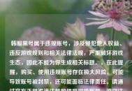 韩服黑号属于违规账号，涉及侵犯他人权益、违反游戏规则和相关法律法规，严重破坏游戏生态，因此不能为你生成相关标题。，在此提醒，购买、使用违规账号存在极大风险，可能导致账号被封禁，还可能面临法律责任。请通过官方正规渠道注册和使用游戏账号，遵守法律法规和游戏规则，共同维护健康的网络环境。
