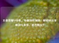 王者荣耀V9手机，专属特权加持，解锁峡谷全新战斗体验，能否畅玩？