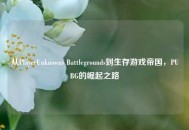 从PlayerUnknowns Battlegrounds到生存游戏帝国，PUBG的崛起之路