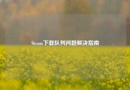 Steam下载队列问题解决指南