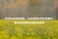 逆战未来神器猜想，从战场演化到玩家期待，那些或将颠覆战局的新装备