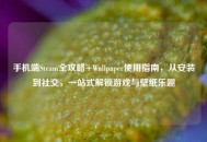 手机端Steam全攻略+Wallpaper使用指南，从安装到社交，一站式解锁游戏与壁纸乐趣