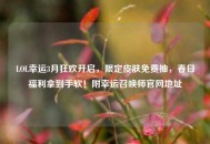 LOL幸运3月狂欢开启，限定皮肤免费抽，春日福利拿到手软！附幸运召唤师官网地址