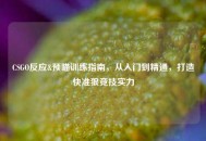 CSGO反应&预瞄训练指南，从入门到精通，打造快准狠竞技实力