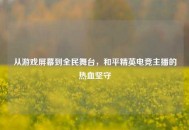 从游戏屏幕到全民舞台，和平精英电竞主播的热血坚守