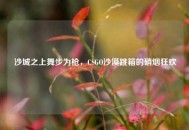 沙城之上舞步为枪，CSGO沙漠跳箱的硝烟狂欢