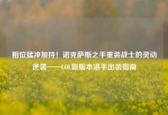 相位猛冲加持！诺克萨斯之手重装战士的灵动逆袭——LOL新版本洛手出装指南