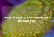 从带带***兄到茄化，CSGO ID梗的文化解码与玩家狂欢现象研究