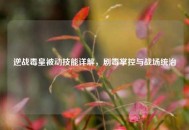 逆战毒皇被动技能详解，剧毒掌控与战场统治