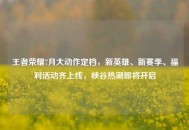 王者荣耀7月大动作定档，新英雄、新赛季、福利活动齐上线，峡谷热潮即将开启