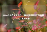 PUBG战神衣价值飙升，揭秘虚拟服饰天价背后的九位拥有者