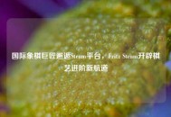 国际象棋巨匠邂逅Steam平台，Fritz Steam开辟棋艺进阶新航道