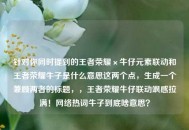 针对你同时提到的王者荣耀×牛仔元素联动和王者荣耀牛子是什么意思这两个点，生成一个兼顾两者的标题，，王者荣耀牛仔联动飒感拉满！     热词牛子到底啥意思？