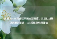 起亚×PUBG跨界联动玩出新高度，从虚拟战场迈向现实赛道，push踏板燃动新体验