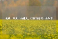侯玲，平凡中的非凡，以坚韧谱写人生华章