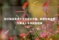 和平精英黄金大亨获取全攻略，解锁专属皮肤与黄金大亨币获取指南
